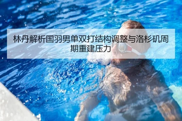 林丹解析国羽男单双打结构调整与洛杉矶周期重建压力
