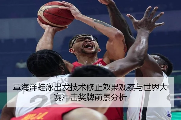 覃海洋蛙泳出发技术修正效果观察与世界大赛冲击奖牌前景分析