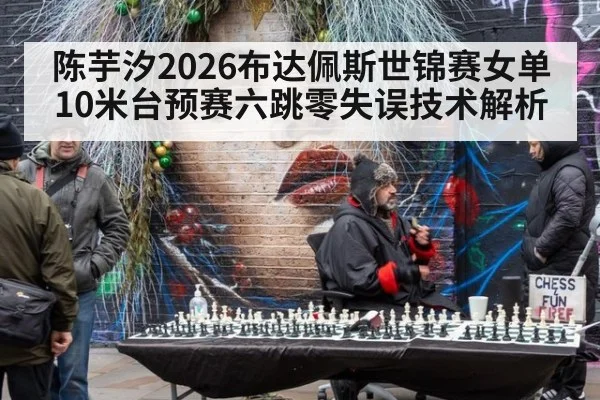 陈芋汐2026布达佩斯世锦赛女单10米台预赛六跳零失误技术解析
