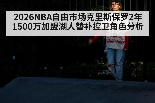 2026NBA自由市场克里斯保罗2年1500万加盟湖人替补控卫角色分析