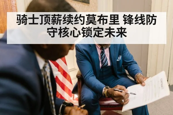 骑士顶薪续约莫布里 锋线防守核心锁定未来