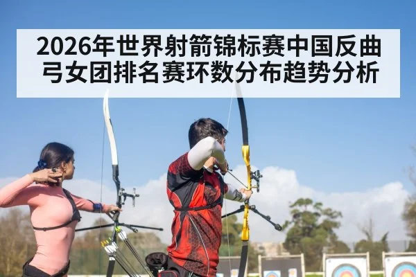 2026年世界射箭锦标赛中国反曲弓女团排名赛环数分布趋势分析