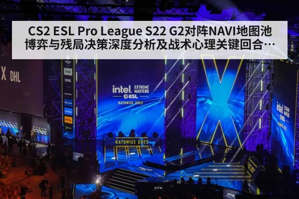 CS2 ESL Pro League S22 G2对阵NAVI地图池博弈与残局决策深度分析及战术心理关键回合谁更稳