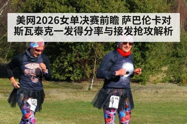 美网2026女单决赛前瞻 萨巴伦卡对斯瓦泰克一发得分率与接发抢攻解析