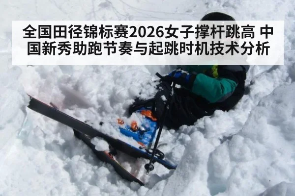 全国田径锦标赛2026女子撑杆跳高 中国新秀助跑节奏与起跳时机技术分析