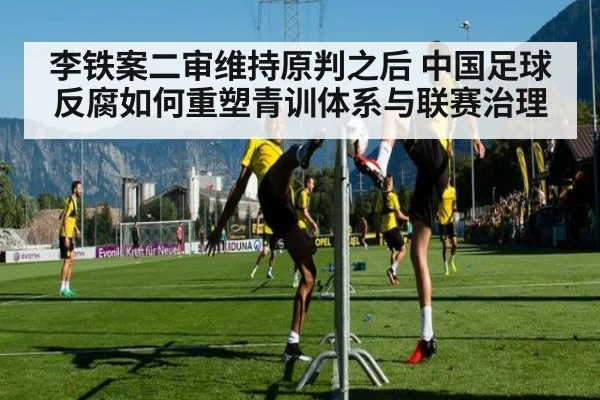 李铁案二审维持原判之后 中国足球反腐如何重塑青训体系与联赛治理