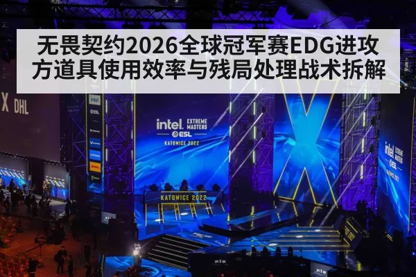 无畏契约2026全球冠军赛EDG进攻方道具使用效率与残局处理战术拆解