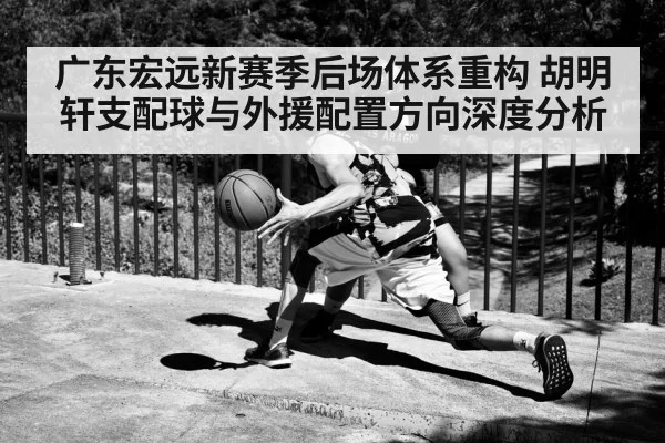 广东宏远新赛季后场体系重构 胡明轩支配球与外援配置方向深度分析