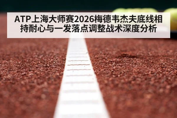 ATP上海大师赛2026梅德韦杰夫底线相持耐心与一发落点调整战术深度分析