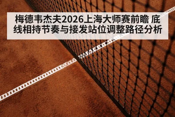 梅德韦杰夫2026上海大师赛前瞻 底线相持节奏与接发站位调整路径分析