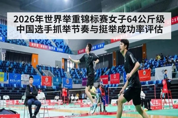2026年世界举重锦标赛女子64公斤级中国选手抓举节奏与挺举成功率评估