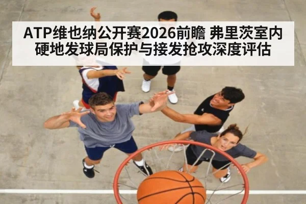 ATP维也纳公开赛2026前瞻 弗里茨室内硬地发球局保护与接发抢攻深度评估