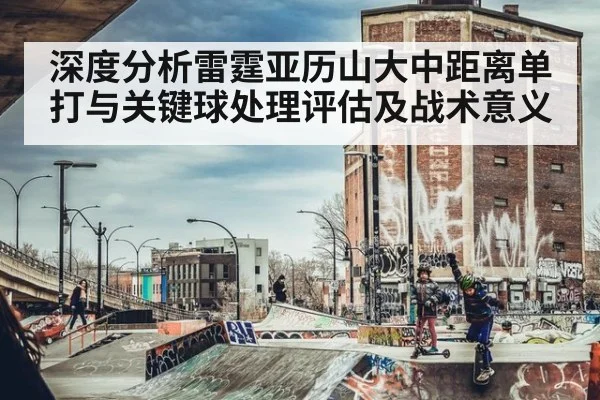 深度分析雷霆亚历山大中距离单打与关键球处理评估及战术意义