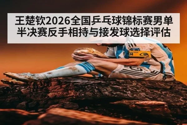 王楚钦2026全国乒乓球锦标赛男单半决赛反手相持与接发球选择评估