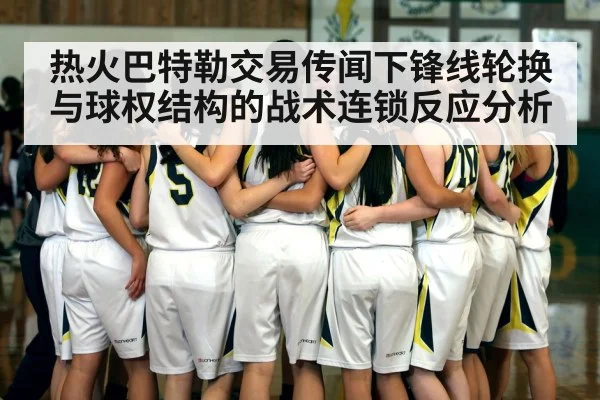 热火巴特勒交易传闻下锋线轮换与球权结构的战术连锁反应分析