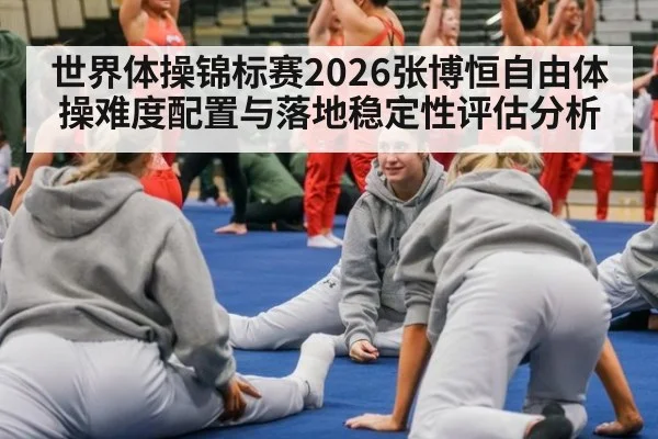 世界体操锦标赛2026张博恒自由体操难度配置与落地稳定性评估分析