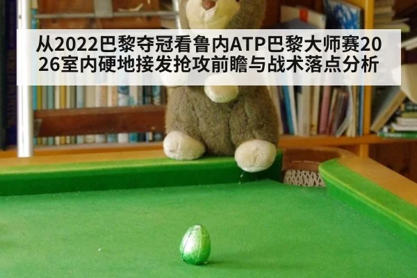 从2022巴黎夺冠看鲁内ATP巴黎大师赛2026室内硬地接发抢攻前瞻与战术落点分析