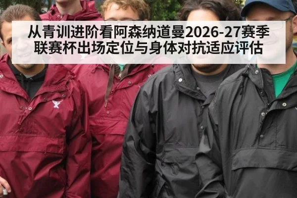 从青训进阶看阿森纳道曼2026-27赛季联赛杯出场定位与身体对抗适应评估